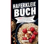 Haferkleie Buch: Die 100 besten Haferkleie Rezepte- Gesund, ballaststoffreich & kohlenhydratarm. Süß und deftig.