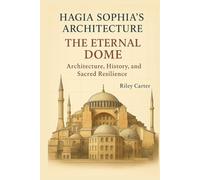 Hagia Sophia’s Architecture: The Eternal Dome: Architecture, History, and Sacred Resilience (Sacred Structures: Architecture, Meaning, and Resilience)