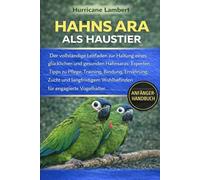 HAHNS ARA ALS HAUSTIER: Der vollständige Leitfaden zur Haltung eines glücklichen und gesunden Hahnsaras: Experten-Tipps zu Pflege, Training, Bindung, ... Wohlbefinden für engagierte Vogelhalter