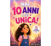 HAI 10 ANNI E SEI UNICA!: 15 Storie Ispiratrici di Autostima, Emozioni, Coraggio e Amicizia. Un Regalo per Bambine di 10 Anni per Scoprire il Proprio Potenziale!