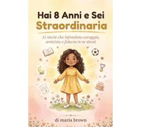 Hai 8 Anni e Sei Straordinaria: 15 storie stimolanti di coraggio, amicizia e fiducia in se stesse per le ragazze