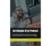 Hai bisogno di un Podcast: Come costruire la tua autorità, creare una community fedele e trasformare gli ascoltatori in clienti nell'era del rumore digitale.