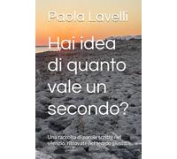 Hai idea di quanto vale un secondo?: Una raccolta di parole scritte nel silenzio, ritrovate nel tempo giusto.