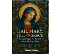 Hail Mary, Full of Grace: Marian Prayers for Advent and the Birth of Christ