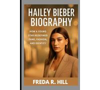 HAILEY BIEBER BIOGRAPHY : HOW A YOUNG STAR REDEFINED FAME, FASHION AND IDENTITY: A LIFE OF STYLE, INFLUENCE AND RESILIENCE