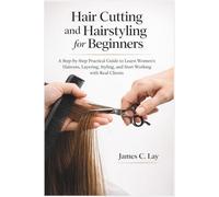 Hair Cutting and Hairstyling for Beginners: A Step-by-Step Practical Guide to Learn Women’s Haircuts, Layering, Styling, and Start Working with Real Clients