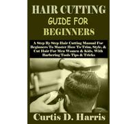 HAIR CUTTING GUIDE FOR BEGINNERS: A Step By Step Hair Cutting Manual For Beginners To Master How To Trim, Style, & Cut Hair For Men Women & Kids. With Barbering Tools Tips & Tricks
