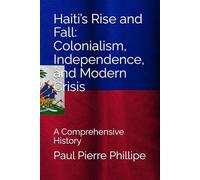 Haiti’s Rise and Fall: Colonialism, Independence, and Modern Crisis: A Comprehensive History