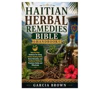 Haitian Herbal Remedies Bible Handbook: Step-by-Step Guidance for Using Haitian Healing Herbs, Home Remedies, and Traditional Wellness Practices Safely and Effectively