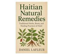Haitian Natural Remedies: Traditional Herbs, Roots, and Healing Practices of Haiti