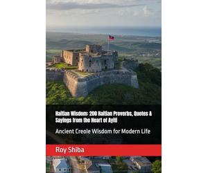 Haitian Wisdom: 200 Haitian Proverbs, Quotes & Sayings from the Heart of Ayiti: Ancient Creole Wisdom for Modern Life (The World Wisdom Archive)