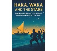 Haka, Waka and the Stars: Maori Culture and Polynesian Navigation in New Zealand: Ancient Traditions, Tribal Life, Ocean Navigation, Myths and Modern Revival of Indigenous Maori Identity