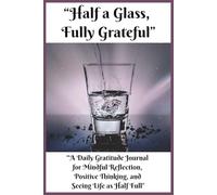 Half a Glass, Fully Grateful: A Daily Gratitude Journal for Mindful Reflection, Positive Thinking, and Seeing Life as Half Full