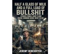 Half a Glass of Milk and a Full Load of Bullshit: Stories from a Shop Floor Where Common Sense Went to Die