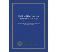Half holidays at the National Gallery: including a complete catalogue and descriptive notes