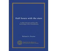 Half-hours with the stars: A plain and easy guide to the knowledge of the constellations