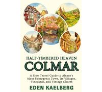 Half-Timbered Heaven: Colmar: A Slow Travel Guide to Alsace's Most Photogenic Town, Its Villages, Vineyards, and Vintage Charm