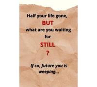 Half Your Life Gone, But What Are You Waiting For Still? If So, Future You Is Weeping...: A PROJECT of REAL, ACTUAL ACTION!