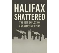 Halifax Shattered: The 1917 Explosion and Wartime Risks