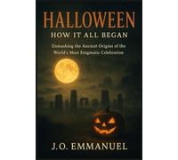 Halloween: How It All Began: Unmasking the Ancient Origins of the World’s Most Enigmatic Celebration