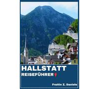 HALLSTATT REISEFÜHRER: Ihr unverzichtbarer Reiseführer für Hallstatt: Authentische Routen, historische Sehenswürdigkeiten, Geheimtipps, Kultur, kulinarische Genüsse & Outdoor-Abenteuer