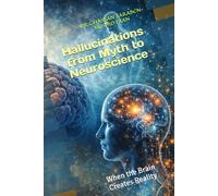 Hallucinations from Myth to Neuroscience: When the Brain Creates Reality (Neuro-Pedia)