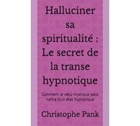 Halluciner sa spiritualité : Le secret de la transe hypnotique: Comment le vécu mystique peut naître d'un état hypnotique
