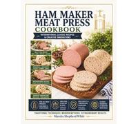 Ham Maker Meat Press Cookbook: International Classic Recipes & Creative Innovations (The Homemade Deli)