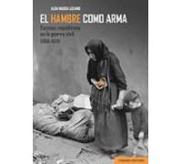 Hambre Como Arma. Escasez Republicana En La Guerra Civil (1936- 1939)