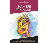 Hambre de madre: Sanando el amor con la madre desde el amor incondicional