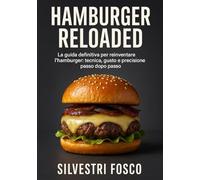 Hamburger Reloaded: La guida definitiva per reinventare l’hamburger: tecnica, gusto e precisione passo dopo passo