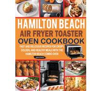 Hamilton Beach Air Fryer Toaster Oven cookbook: Fast and Delicious Recipes for Crispy, Golden, and Healthy Meals with the Hamilton Beach Combo Oven.