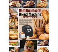 Hamilton Beach Bread Machine Cookbook: Bake Fresh Homemade Breads With Ease Using Your Hamilton Beach Bread Machine-From Classic White Loaves To Whole Wheat, Savory, Fruity, And Holiday Specials