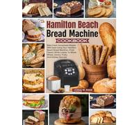 Hamilton Beach Bread Machine Cookbook: Bake Fresh Homemade Breads With Ease Using Your Hamilton Beach Bread Machine-From Classic White Loaves To Whole Wheat, Savory, Fruity, And Holiday Specials