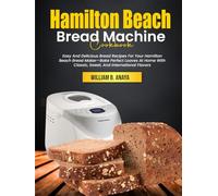 Hamilton Beach Bread Machine Cookbook: Easy And Delicious Bread Recipes For Your Hamilton Beach Bread Maker-Bake Perfect Loaves At Home With Classic, Sweet, And International Flavors