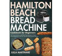Hamilton Beach Bread Machine Cookbook for Beginners: The Classic, No-Fuss and Gluten-Free Recipes for Perfect Homemade Bread with Your Hamilton Beach Bread Machine