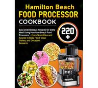 Hamilton Beach Food Processor Cookbook: 220+ Easy and Delicious Recipes for Every Meal Using Hamilton Beach Food Processor - From Smoothies and Sauces to Baby Food, Vegan Dishes, and Decadent Desserts