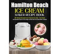 Hamilton Beach Ice Cream Maker Recipe Book: 135+ Delicious Homemade Frozen Treats for Every Taste - From Classic and Chocolate Flavors to Fruit, Vegan, and No-Churn Ice Cream Maker Creations