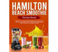 Hamilton Beach Smoothie Recipe Book: Transform Your Hamilton Beach Blender into a Powerhouse for Nutritious Smoothies Perfect for Breakfast, Energy Boosting, Detox, Weight Loss, & Indulgent Desserts