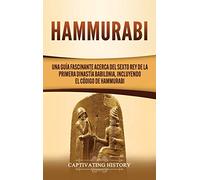 Hammurabi: Una guía fascinante acerca del sexto rey de la primera dinastía babilonia, incluyendo el Código de Hammurabi