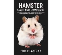 Hamster Care and Ownership: The Complete Beginner’s Guide to Hamster Care, Habitat Setup, Feeding, and Health Tips for Happy and Healthy Pets