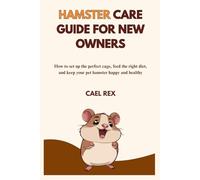HAMSTER CARE GUIDE FOR NEW OWNERS: How to set up the perfect cage, feed the right diet, and keep your pet hamster happy and healthy