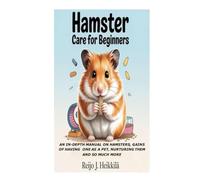 Hamster For Beginners: An In-depth Manual on Hamsters, Gains of Having One as a Pet, Nurturing them and So Much More