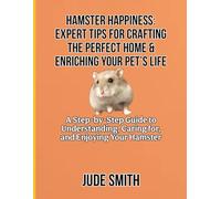 HAMSTER HAPPINESS: EXPERT TIPS FOR CRAFTING THE PERFECT HOME & ENRICHING YOUR PET’S LIFE: A Step-by-Step Guide to Understanding, Caring for, and Enjoying Your Hamster