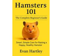 Hamsters 101: The Complete Beginner’s Guide: Smart, Simple Care for Raising a Happy, Healthy Hamster (The Happy Hamster Series)