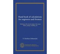 Hand book of calculations for engineers and firemen: Relating to the steam engine, the steam boiler, pumps, shafting, etc