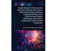 Hand Book of Explosives; Instructions in the use of Explosives for Clearing Land, Planting and Cultivating Trees, Drainage, Ditching, Subsoiling and Other Purposes