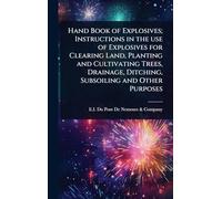 Hand Book of Explosives; Instructions in the use of Explosives for Clearing Land, Planting and Cultivating Trees, Drainage, Ditching, Subsoiling and Other Purposes