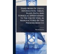 Hand Book Of Useful Information, Tables, Rules, Data, And Formulae Appertaining To The Use Of Steel As Manufactured By The Phoenix Iron Co