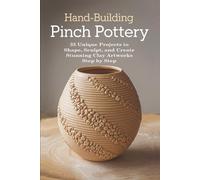 Hand-Building Pinch Pottery: 35 Unique Projects to Shape, Sculpt, and Create Stunning Clay Artworks Step by Step